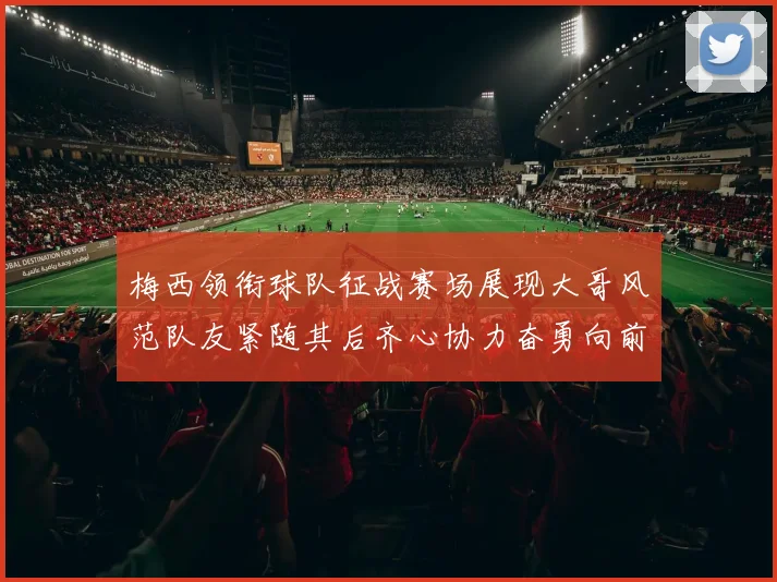 梅西领衔球队征战赛场展现大哥风范队友紧随其后齐心协力奋勇向前