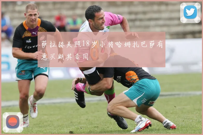 萨拉赫关照18岁小将哈姆扎巴萨有意买断其合同