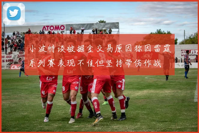 小波特谈被掘金交易原因称因雷霆系列赛表现不佳但坚持带伤作战