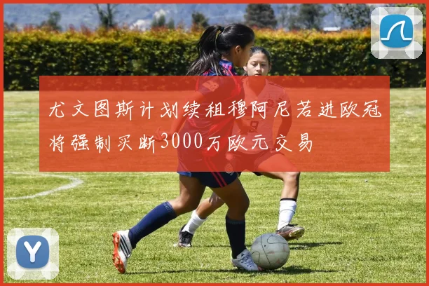 尤文图斯计划续租穆阿尼若进欧冠将强制买断3000万欧元交易