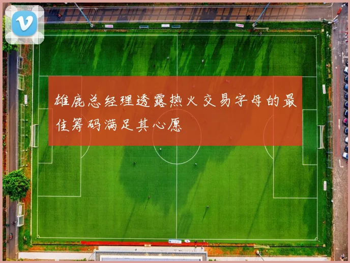 雄鹿总经理透露热火交易字母的最佳筹码满足其心愿