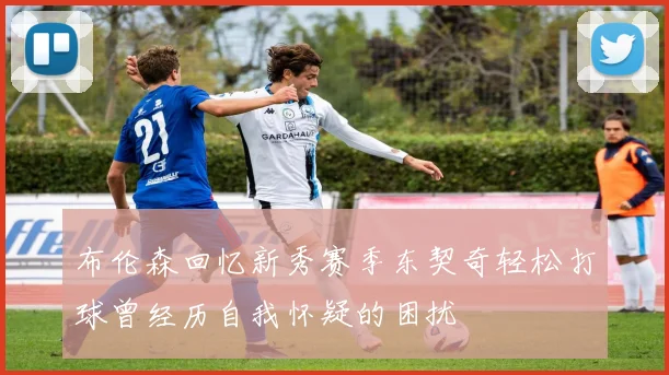 布伦森回忆新秀赛季东契奇轻松打球曾经历自我怀疑的困扰
