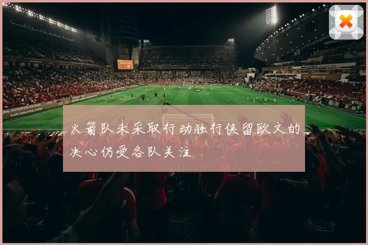 火箭队未采取行动独行侠留欧文的决心仍受各队关注