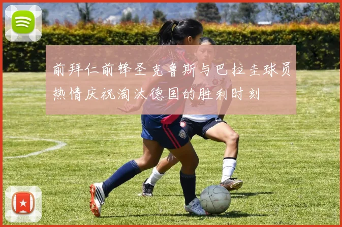 前拜仁前锋圣克鲁斯与巴拉圭球员热情庆祝淘汰德国的胜利时刻