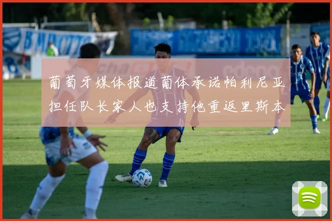 葡萄牙媒体报道葡体承诺帕利尼亚担任队长家人也支持他重返里斯本