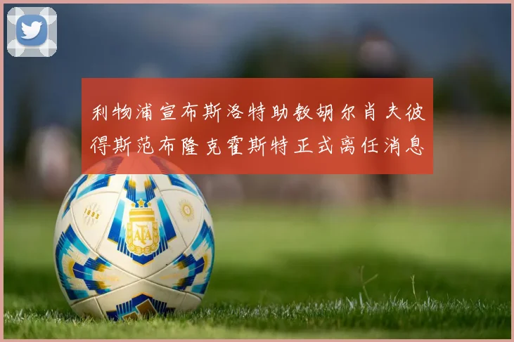 利物浦宣布斯洛特助教胡尔肖夫彼得斯范布隆克霍斯特正式离任消息