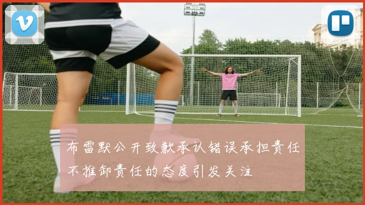 布雷默公开致歉承认错误承担责任不推卸责任的态度引发关注