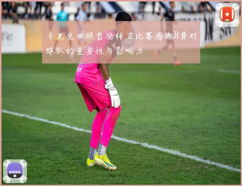 卡里克回顾首场转正比赛感慨B费对球队的重要性与影响力