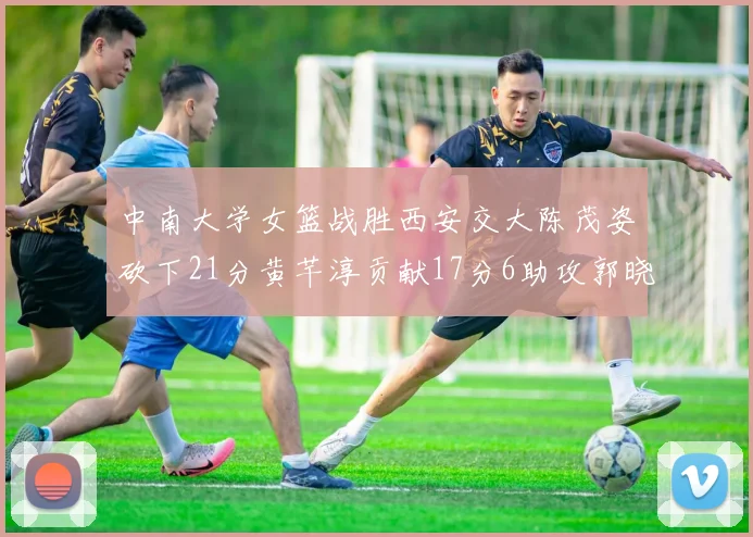 中南大学女篮战胜西安交大陈茂姿砍下21分黄芊淳贡献17分6助攻郭晓妮18分表现出色
