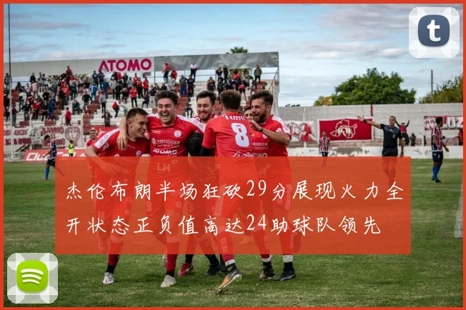 杰伦布朗半场狂砍29分展现火力全开状态正负值高达24助球队领先