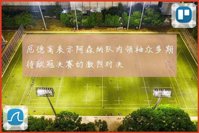 厄德高表示阿森纳队内领袖众多期待欧冠决赛的激烈对决
