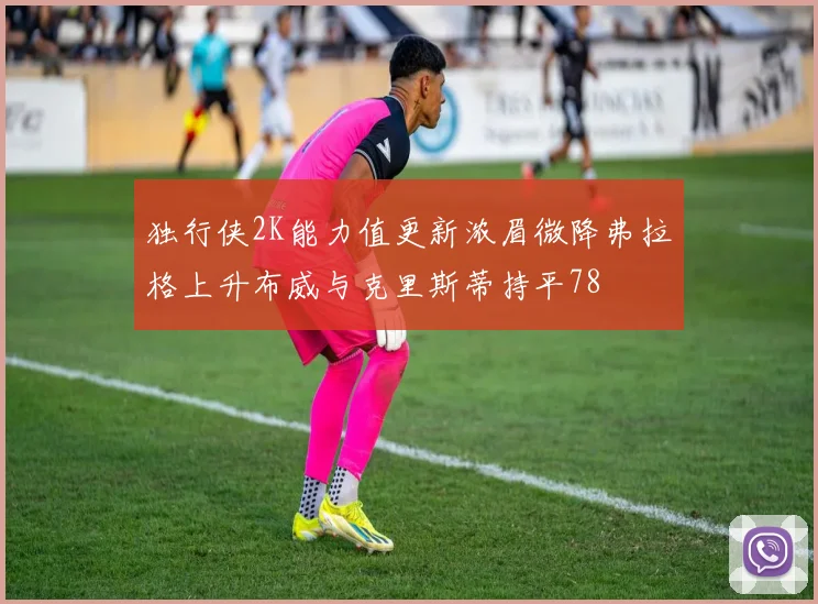 独行侠2K能力值更新浓眉微降弗拉格上升布威与克里斯蒂持平78
